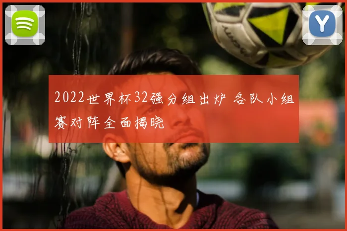 2022世界杯32强分组出炉 各队小组赛对阵全面揭晓