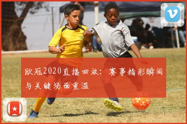 欧冠2020直播回放：赛事精彩瞬间与关键场面重温