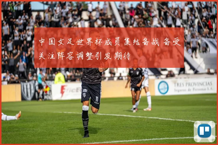 中国女足世界杯成员集结备战 备受关注阵容调整引发期待