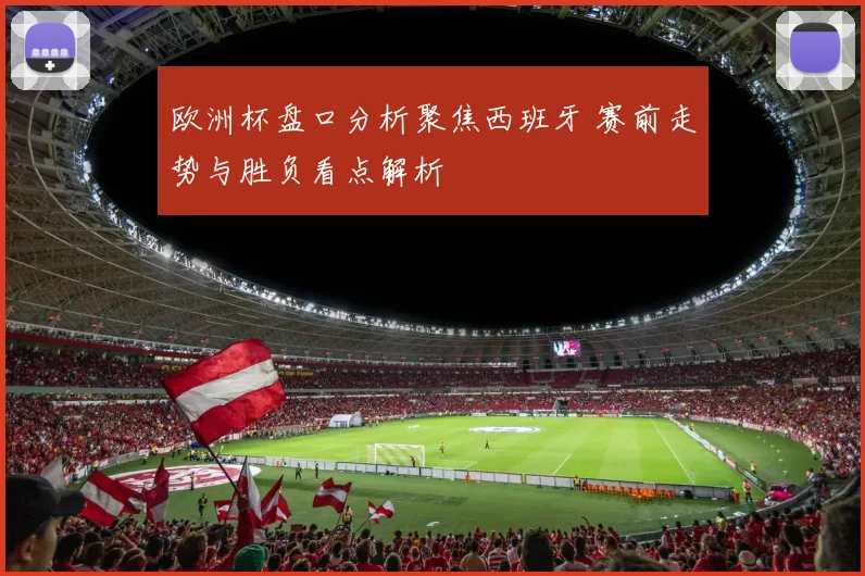 欧洲杯盘口分析聚焦西班牙 赛前走势与胜负看点解析
