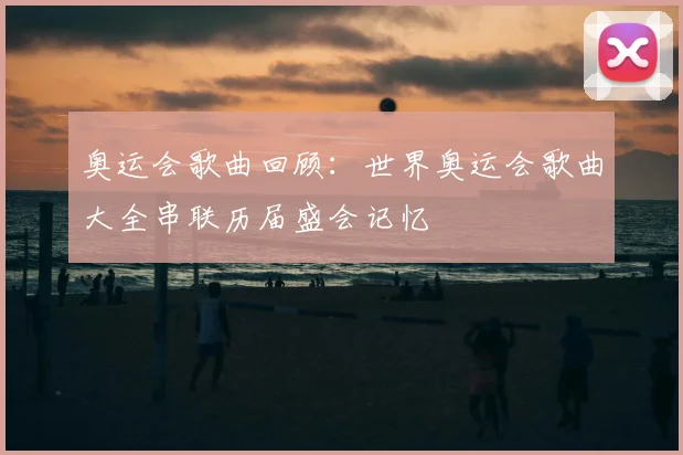 奥运会歌曲回顾：世界奥运会歌曲大全串联历届盛会记忆