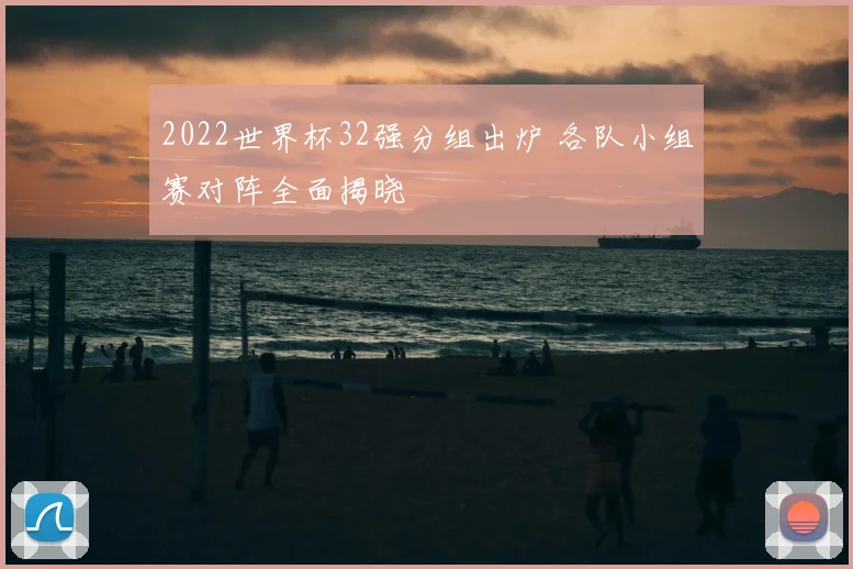 2022世界杯32强分组出炉 各队小组赛对阵全面揭晓