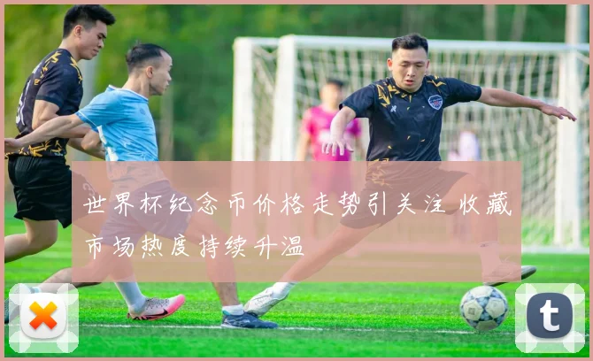 世界杯纪念币价格走势引关注 收藏市场热度持续升温