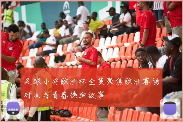 足球小将欧洲杯全集聚焦欧洲赛场对决与青春热血故事